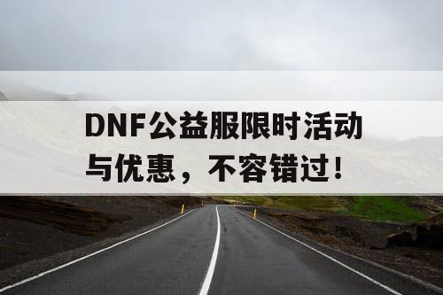 DNF公益服限时活动与优惠，不容错过！