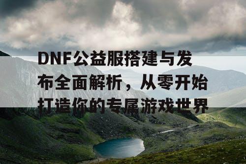 DNF公益服搭建与发布全面解析，从零开始打造你的专属游戏世界