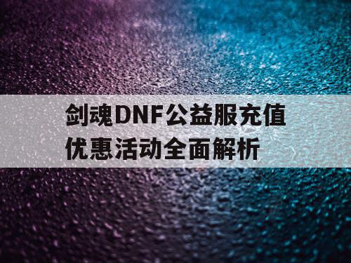 剑魂DNF公益服充值优惠活动全面解析