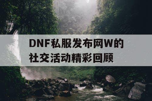 DNF私服发布网W的社交活动精彩回顾