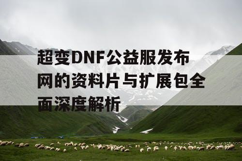 超变DNF公益服发布网的资料片与扩展包全面深度解析