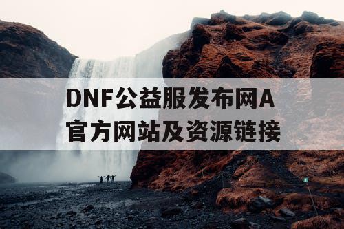 DNF公益服发布网A官方网站及资源链接