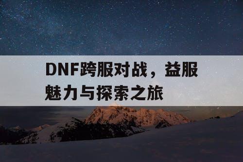 DNF跨服对战	，益服魅力与探索之旅