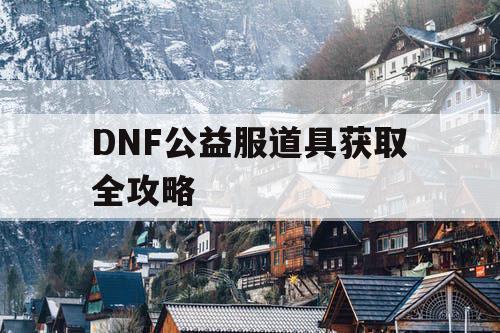 DNF公益服道具获取全攻略