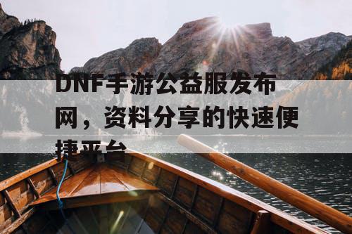 DNF手游公益服发布网，资料分享的快速便捷平台