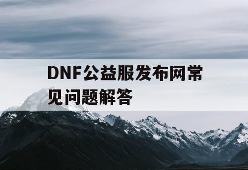 DNF公益服发布网常见问题解答