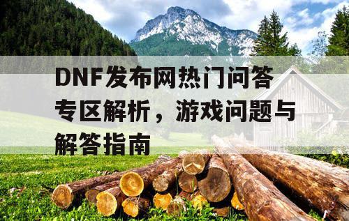 DNF发布网热门问答专区解析，游戏问题与解答指南