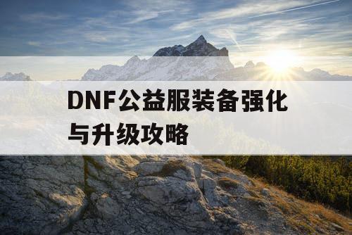 DNF公益服装备强化与升级攻略