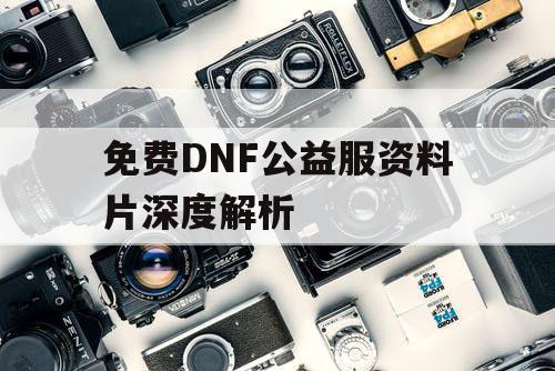 免费DNF公益服资料片深度解析