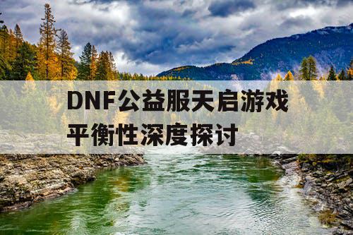 DNF公益服天启游戏平衡性深度探讨