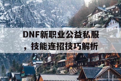 DNF新职业公益私服，技能连招技巧解析