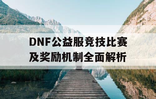 DNF公益服竞技比赛及奖励机制全面解析