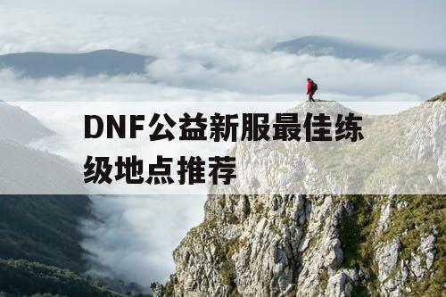 DNF公益新服最佳练级地点推荐