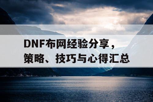 DNF布网经验分享，策略、技巧与心得汇总