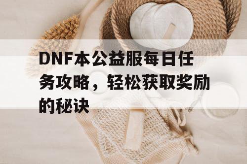 DNF本公益服每日任务攻略，轻松获取奖励的秘诀