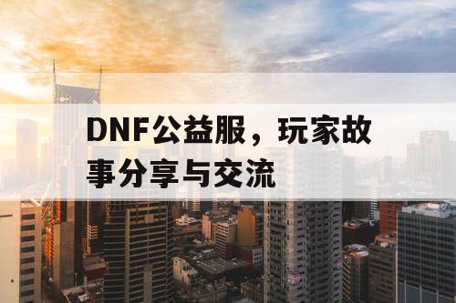 DNF公益服，玩家故事分享与交流