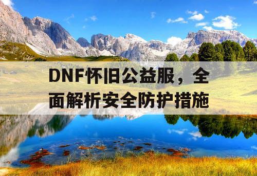 DNF怀旧公益服，全面解析安全防护措施