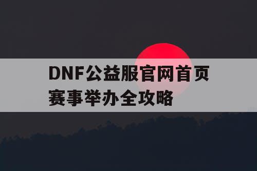 DNF公益服官网首页赛事举办全攻略