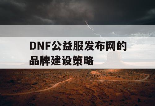 DNF公益服发布网的品牌建设策略