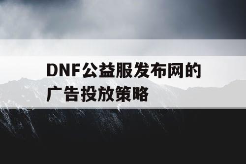 DNF公益服发布网的广告投放策略