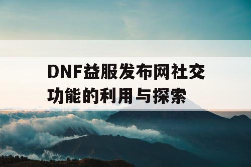 DNF益服发布网社交功能的利用与探索