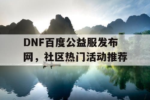 DNF百度公益服发布网，社区热门活动推荐