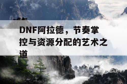 DNF阿拉德，节奏掌控与资源分配的艺术之道