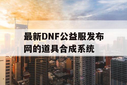 最新DNF公益服发布网的道具合成系统