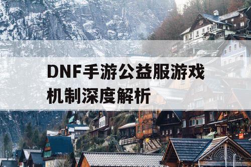 DNF手游公益服游戏机制深度解析