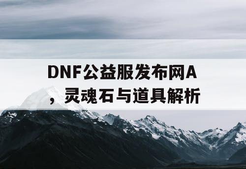 DNF公益服发布网A，灵魂石与道具解析