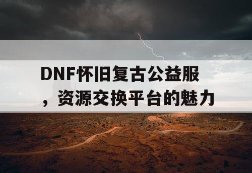 DNF怀旧复古公益服，资源交换平台的魅力