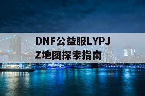 DNF公益服LYPJZ地图探索指南