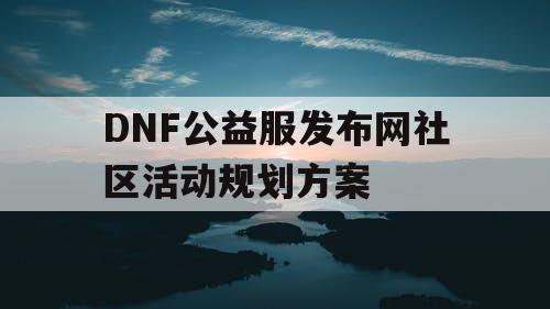 DNF公益服发布网社区活动规划方案