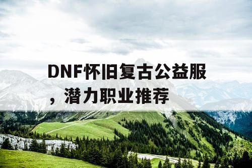 DNF怀旧复古公益服，潜力职业推荐