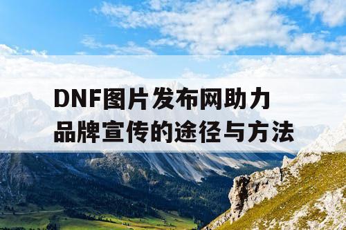 DNF图片发布网助力品牌宣传的途径与方法