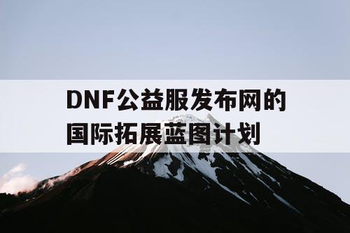 DNF公益服发布网的国际拓展蓝图计划