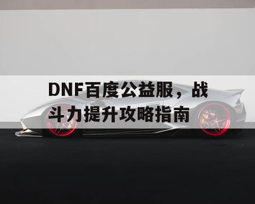 DNF百度公益服，战斗力提升攻略指南