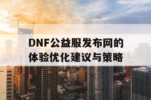 DNF公益服发布网的体验优化建议与策略