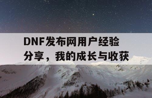 DNF发布网用户经验分享	，我的成长与收获