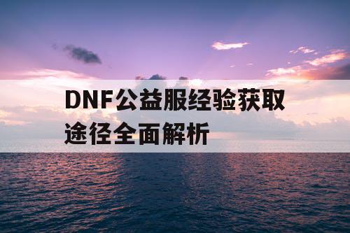 DNF公益服经验获取途径全面解析