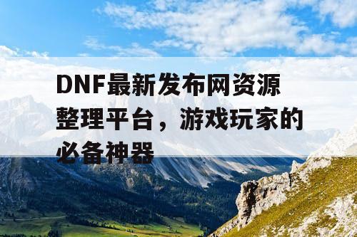 DNF最新发布网资源整理平台	，游戏玩家的必备神器