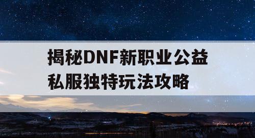 揭秘DNF新职业公益私服独特玩法攻略