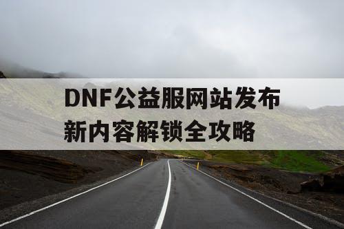 DNF公益服网站发布新内容解锁全攻略