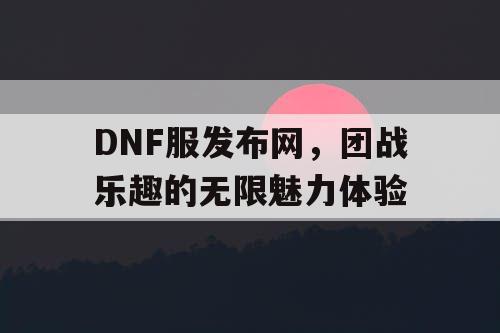 DNF服发布网，团战乐趣的无限魅力体验