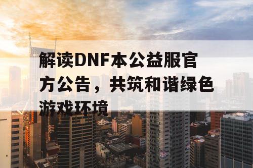 解读DNF本公益服官方公告，共筑和谐绿色游戏环境