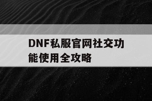 DNF私服官网社交功能使用全攻略