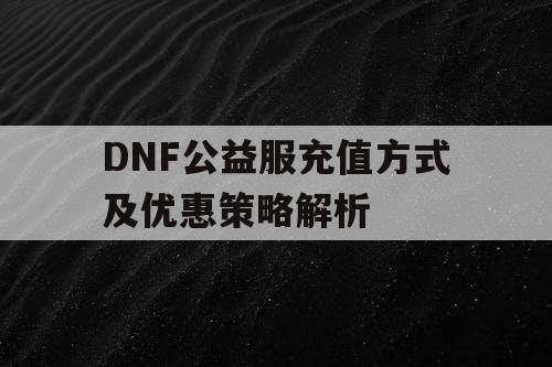 DNF公益服充值方式及优惠策略解析