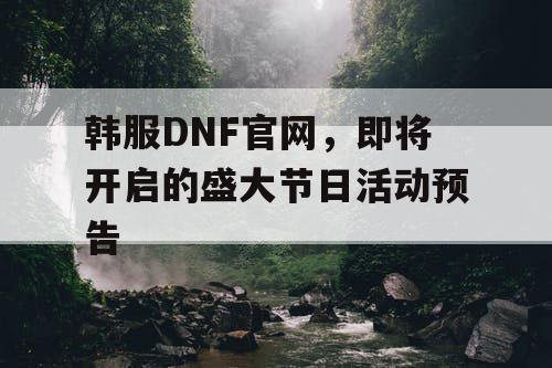 韩服DNF官网，即将开启的盛大节日活动预告