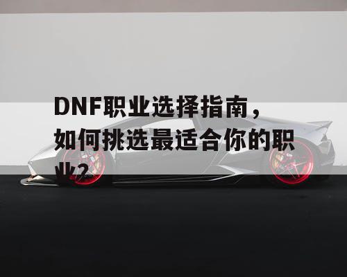 DNF职业选择指南	，如何挑选最适合你的职业？