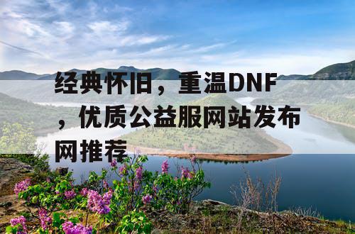 经典怀旧	，重温DNF，优质公益服网站发布网推荐